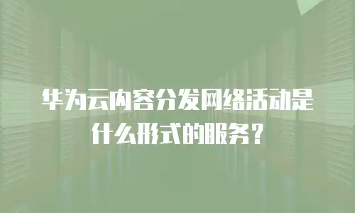 华为云内容分发网络活动是什么形式的服务？