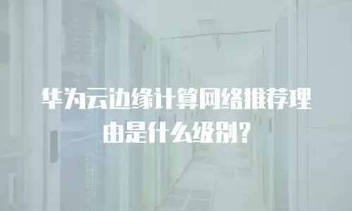 华为云边缘计算网络推荐理由是什么级别？