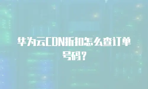 华为云CDN折扣怎么查订单号码？