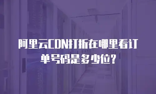 阿里云CDN打折在哪里看订单号码是多少位？
