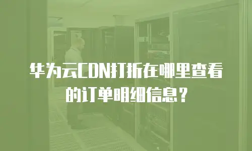 华为云CDN打折在哪里查看的订单明细信息？