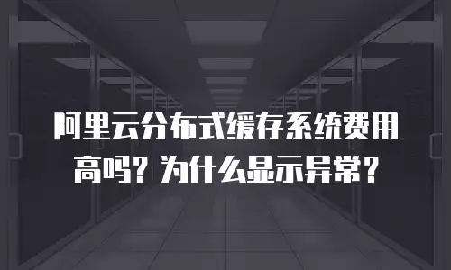 阿里云分布式缓存系统费用高吗？为什么显示异常？