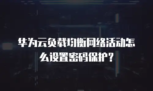 华为云负载均衡网络活动怎么设置密码保护？