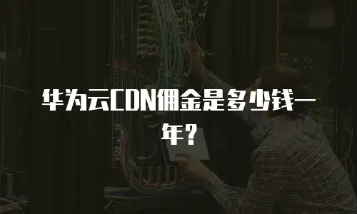 华为云CDN佣金是多少钱一年？