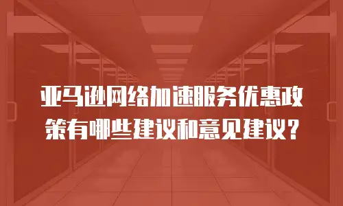 亚马逊网络加速服务优惠政策有哪些建议和意见建议？