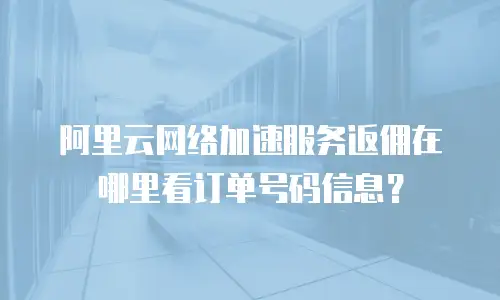 阿里云网络加速服务返佣在哪里看订单号码信息？