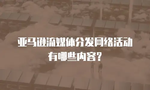 亚马逊流媒体分发网络活动有哪些内容？
