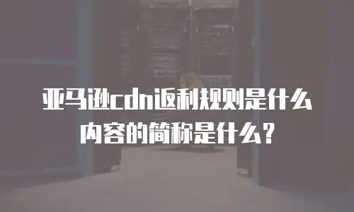 亚马逊cdn返利规则是什么内容的简称是什么？