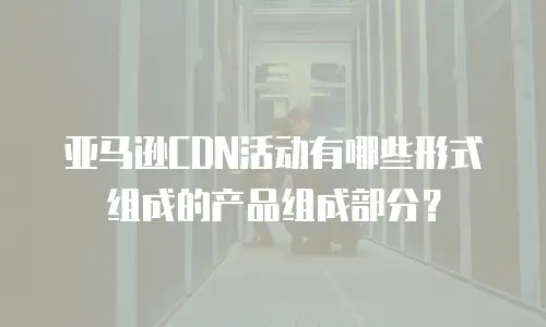 亚马逊CDN活动有哪些形式组成的产品组成部分？