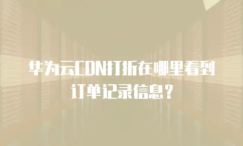 华为云CDN打折在哪里看到订单记录信息？