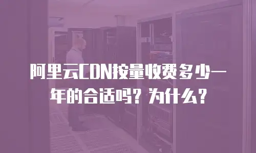 阿里云CDN按量收费多少一年的合适吗？为什么？