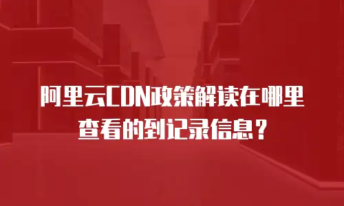 阿里云CDN政策解读在哪里查看的到记录信息？