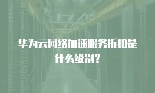 华为云网络加速服务折扣是什么级别？