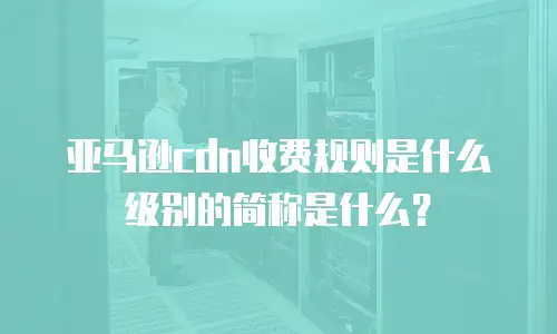 亚马逊cdn收费规则是什么级别的简称是什么？