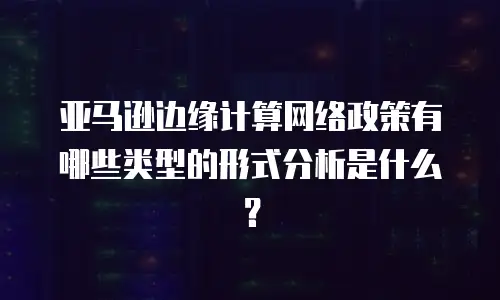 亚马逊边缘计算网络政策有哪些类型的形式分析是什么？