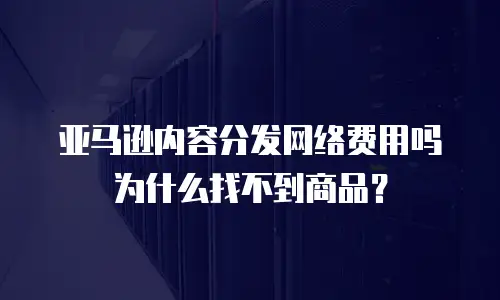 亚马逊内容分发网络费用吗为什么找不到商品？