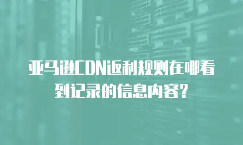 亚马逊CDN返利规则在哪看到记录的信息内容？