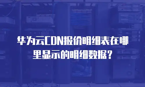 华为云CDN报价明细表在哪里显示的明细数据？