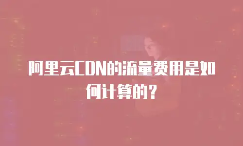 阿里云CDN的流量费用是如何计算的？