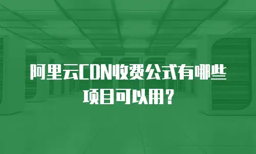 阿里云CDN收费公式有哪些项目可以用？