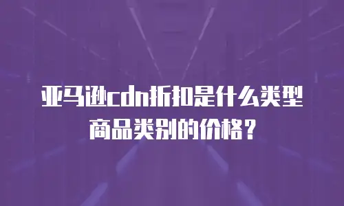 亚马逊cdn折扣是什么类型商品类别的价格？