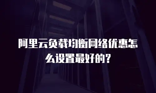 阿里云负载均衡网络优惠怎么设置最好的？