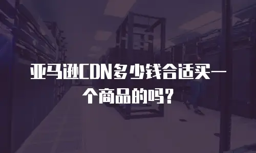 亚马逊CDN多少钱合适买一个商品的吗？