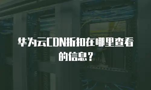 华为云CDN折扣在哪里查看的信息？