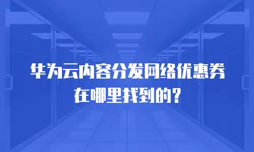 华为云内容分发网络优惠券在哪里找到的？
