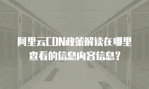 阿里云CDN政策解读在哪里查看的信息内容信息？