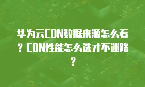 华为云CDN数据来源怎么看？CDN性能怎么选才不迷路？