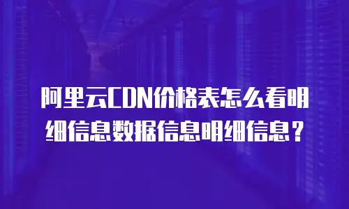 阿里云CDN价格表怎么看明细信息数据信息明细信息？
