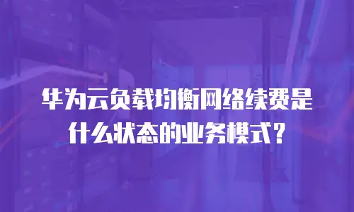 华为云负载均衡网络续费是什么状态的业务模式？