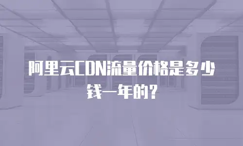 阿里云CDN流量价格是多少钱一年的？