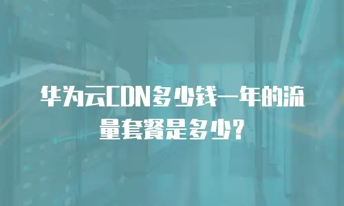 华为云CDN多少钱一年的流量套餐是多少？