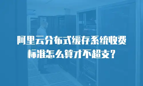 阿里云分布式缓存系统收费标准怎么算才不超支？