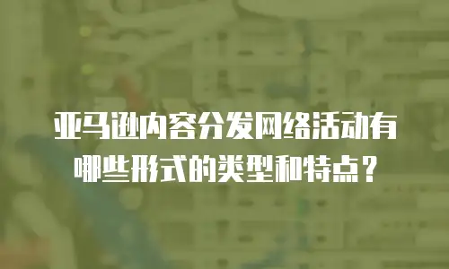 亚马逊内容分发网络活动有哪些形式的类型和特点？