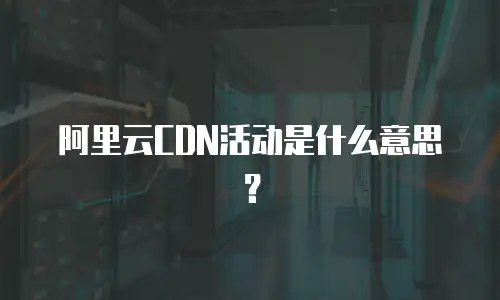 阿里云CDN活动是什么意思？