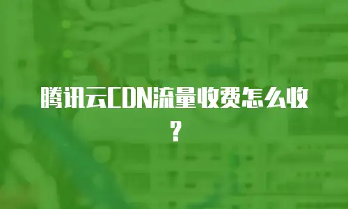 腾讯云CDN流量收费怎么收？