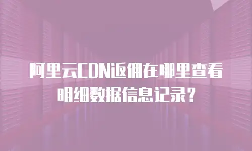 阿里云CDN返佣在哪里查看明细数据信息记录？