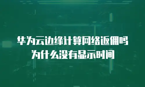 华为云边缘计算网络返佣吗 为什么没有显示时间