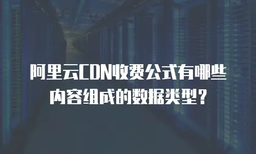 阿里云CDN收费公式有哪些内容组成的数据类型？