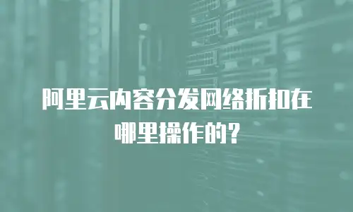 阿里云内容分发网络折扣在哪里操作的？