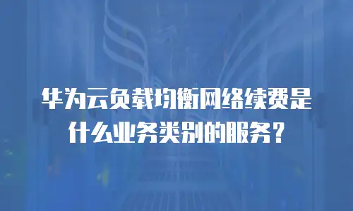 华为云负载均衡网络续费是什么业务类别的服务？