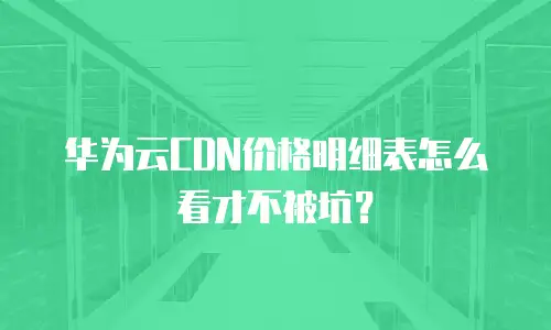 华为云CDN价格明细表怎么看才不被坑？