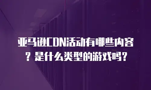 亚马逊CDN活动有哪些内容？是什么类型的游戏吗？