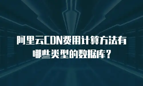 阿里云CDN费用计算方法有哪些类型的数据库？