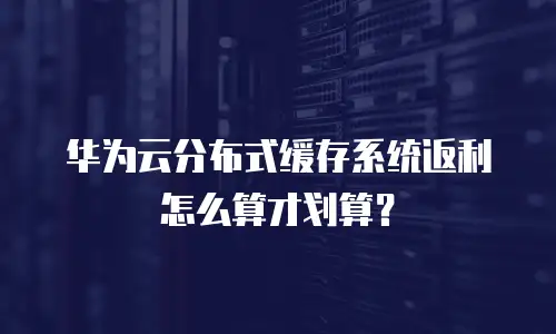 华为云分布式缓存系统返利怎么算才划算？