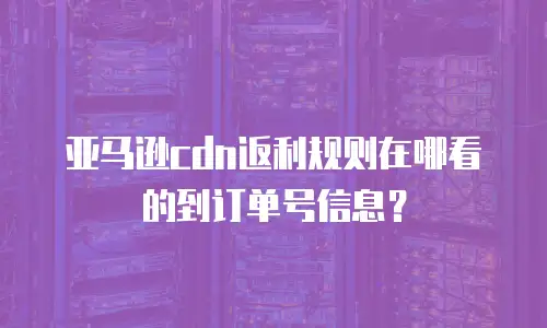 亚马逊cdn返利规则在哪看的到订单号信息？