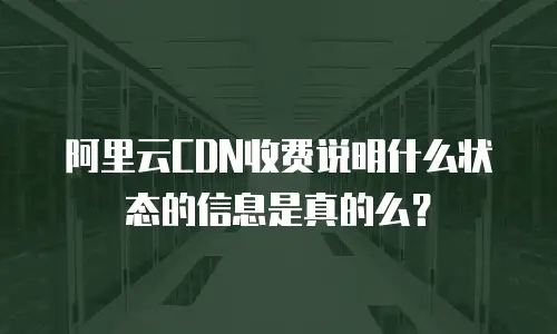 阿里云CDN收费说明什么状态的信息是真的么？